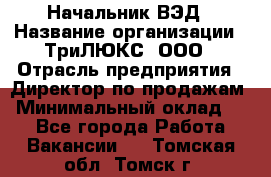 Начальник ВЭД › Название организации ­ ТриЛЮКС, ООО › Отрасль предприятия ­ Директор по продажам › Минимальный оклад ­ 1 - Все города Работа » Вакансии   . Томская обл.,Томск г.